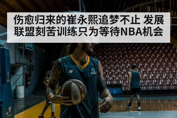 伤愈归来的崔永熙追梦不止 发展联盟刻苦训练只为等待NBA机会