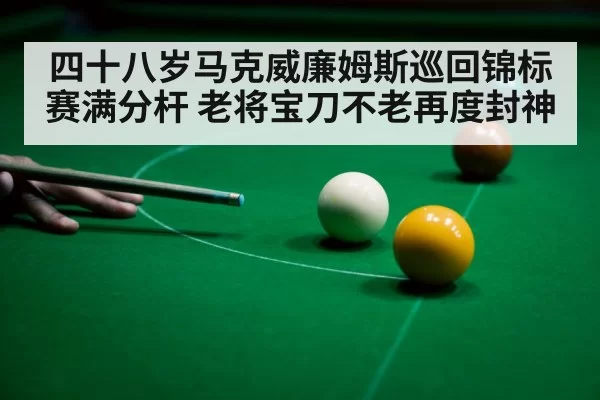 四十八岁马克威廉姆斯巡回锦标赛满分杆 老将宝刀不老再度封神