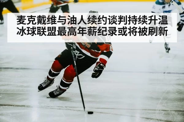麦克戴维与油人续约谈判持续升温 冰球联盟最高年薪纪录或将被刷新