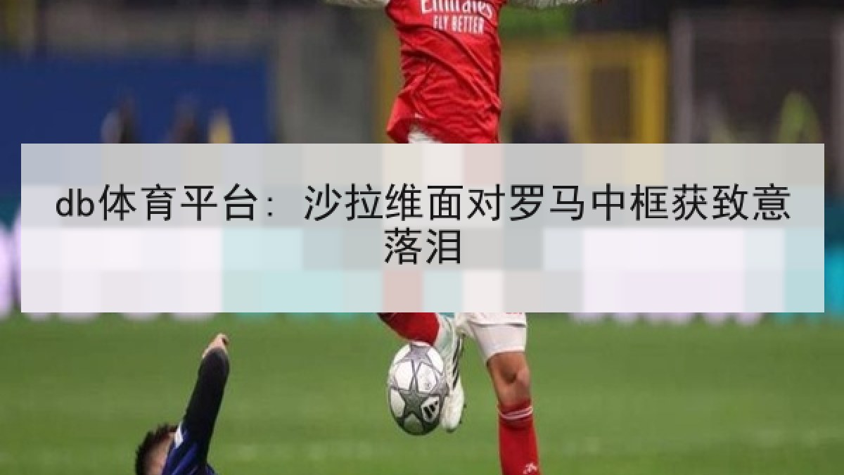 db体育平台: 沙拉维面对罗马中框获致意落泪
