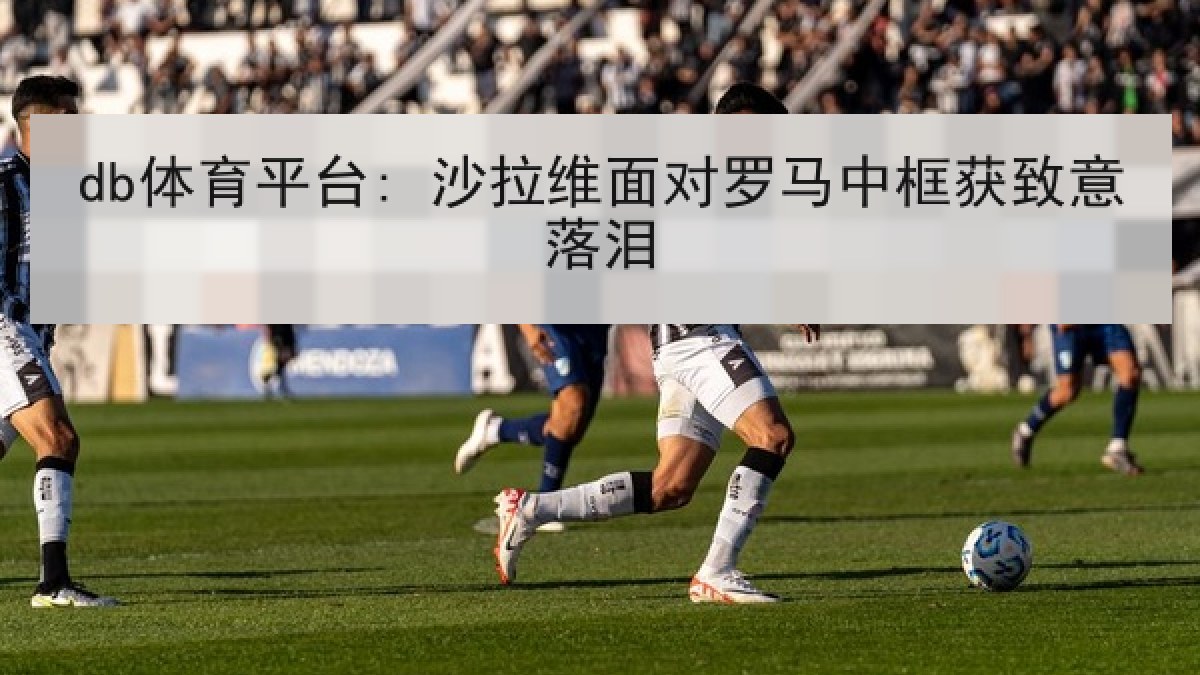 db体育平台: 沙拉维面对罗马中框获致意落泪